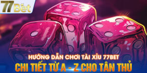 Hướng Dẫn Chơi Tài Xỉu 77BET Chi Tiết Từ A - Z Cho Tân Thủ